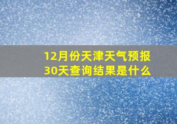 12月份天津天气预报30天查询结果是什么