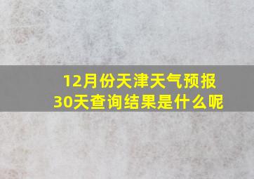 12月份天津天气预报30天查询结果是什么呢