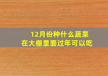 12月份种什么蔬菜在大棚里面过年可以吃