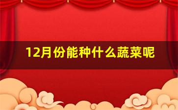 12月份能种什么蔬菜呢