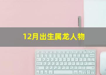 12月出生属龙人物