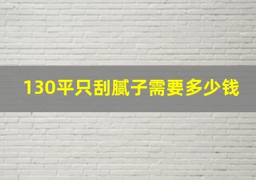 130平只刮腻子需要多少钱