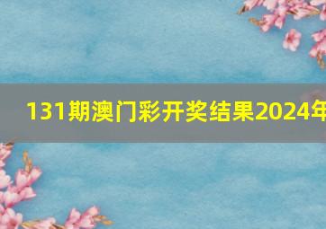 131期澳门彩开奖结果2024年