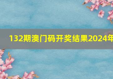 132期澳门码开奖结果2024年