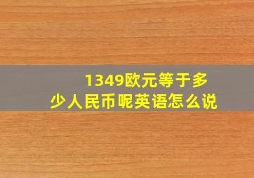 1349欧元等于多少人民币呢英语怎么说