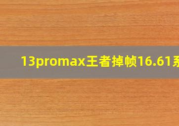 13promax王者掉帧16.61系统