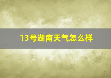 13号湖南天气怎么样