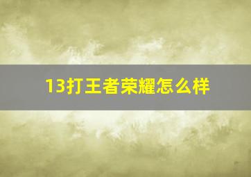 13打王者荣耀怎么样