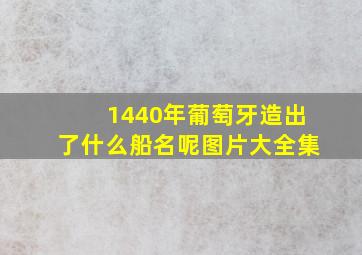 1440年葡萄牙造出了什么船名呢图片大全集