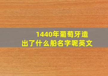 1440年葡萄牙造出了什么船名字呢英文