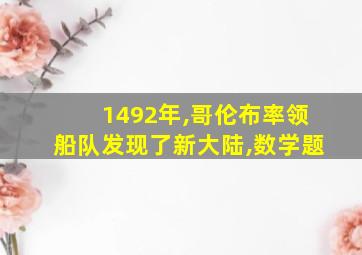 1492年,哥伦布率领船队发现了新大陆,数学题