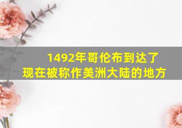 1492年哥伦布到达了现在被称作美洲大陆的地方