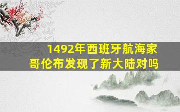 1492年西班牙航海家哥伦布发现了新大陆对吗