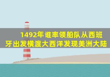 1492年谁率领船队从西班牙出发横渡大西洋发现美洲大陆