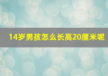 14岁男孩怎么长高20厘米呢