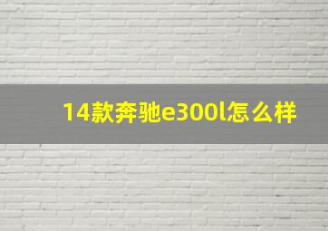 14款奔驰e300l怎么样