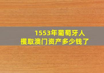 1553年葡萄牙人攫取澳门资产多少钱了