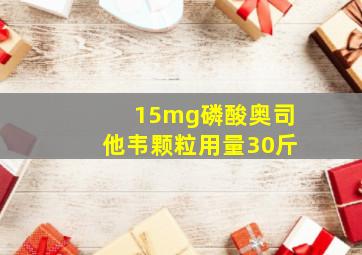 15mg磷酸奥司他韦颗粒用量30斤