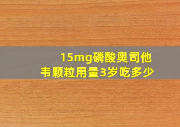 15mg磷酸奥司他韦颗粒用量3岁吃多少