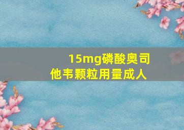 15mg磷酸奥司他韦颗粒用量成人