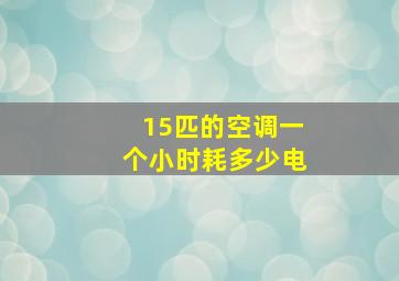 15匹的空调一个小时耗多少电