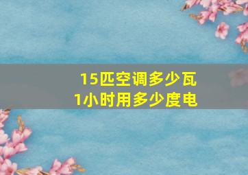 15匹空调多少瓦1小时用多少度电