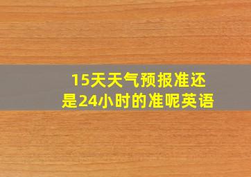 15天天气预报准还是24小时的准呢英语