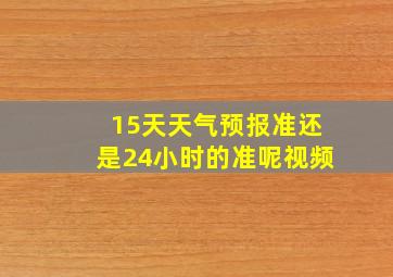 15天天气预报准还是24小时的准呢视频