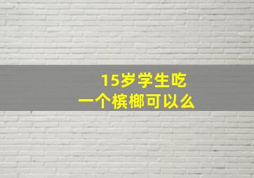 15岁学生吃一个槟榔可以么