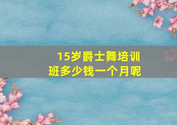 15岁爵士舞培训班多少钱一个月呢