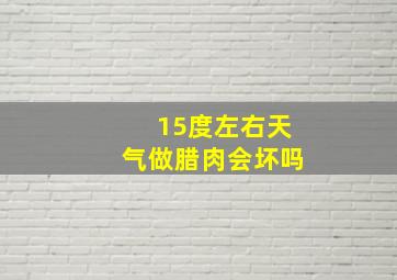 15度左右天气做腊肉会坏吗