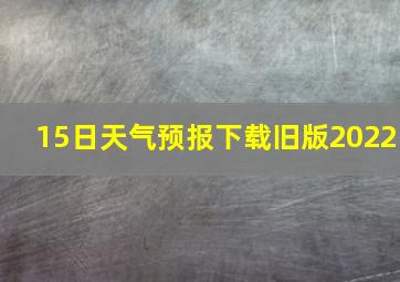 15日天气预报下载旧版2022