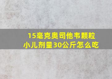 15毫克奥司他韦颗粒小儿剂量30公斤怎么吃