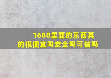 1688里面的东西真的很便宜吗安全吗可信吗