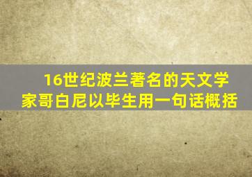 16世纪波兰著名的天文学家哥白尼以毕生用一句话概括