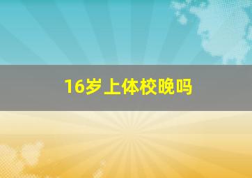 16岁上体校晚吗