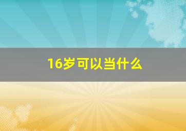 16岁可以当什么