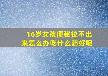 16岁女孩便秘拉不出来怎么办吃什么药好呢