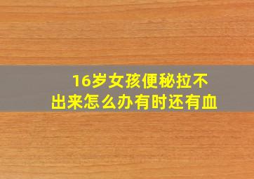 16岁女孩便秘拉不出来怎么办有时还有血