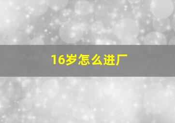 16岁怎么进厂