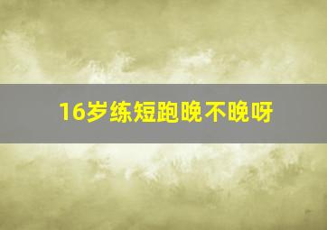 16岁练短跑晚不晚呀