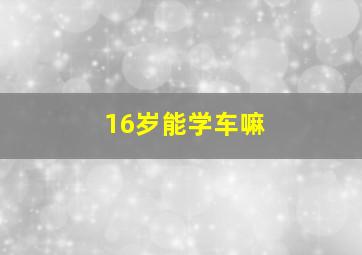 16岁能学车嘛