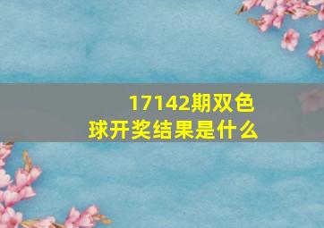 17142期双色球开奖结果是什么