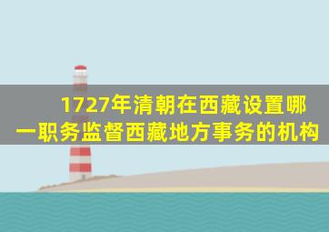 1727年清朝在西藏设置哪一职务监督西藏地方事务的机构