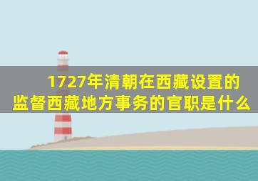 1727年清朝在西藏设置的监督西藏地方事务的官职是什么