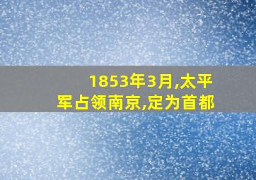 1853年3月,太平军占领南京,定为首都