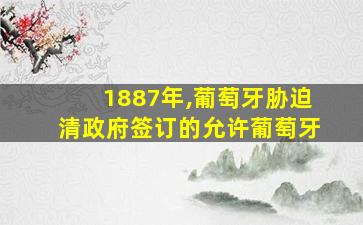 1887年,葡萄牙胁迫清政府签订的允许葡萄牙