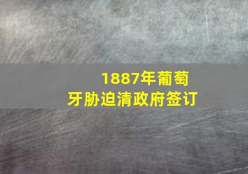 1887年葡萄牙胁迫清政府签订