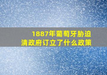 1887年葡萄牙胁迫清政府订立了什么政策