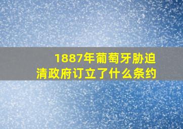 1887年葡萄牙胁迫清政府订立了什么条约